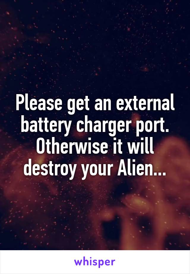 Please get an external battery charger port.
Otherwise it will destroy your Alien...
