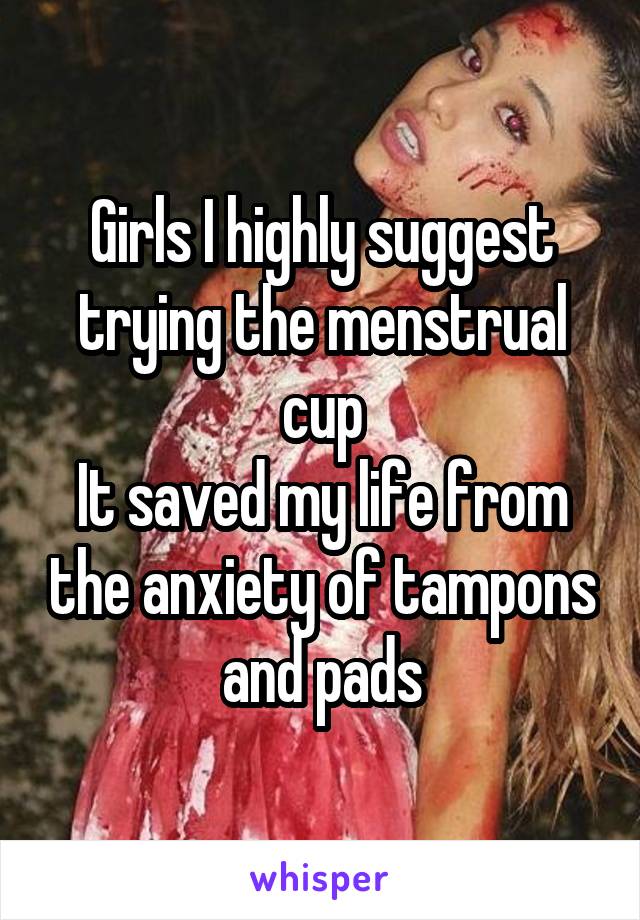 Girls I highly suggest trying the menstrual cup
It saved my life from the anxiety of tampons and pads