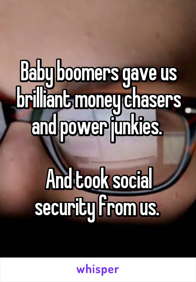 Baby boomers gave us brilliant money chasers and power junkies. 

And took social security from us. 