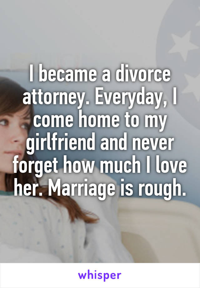 I became a divorce attorney. Everyday, I come home to my girlfriend and never forget how much I love her. Marriage is rough. 