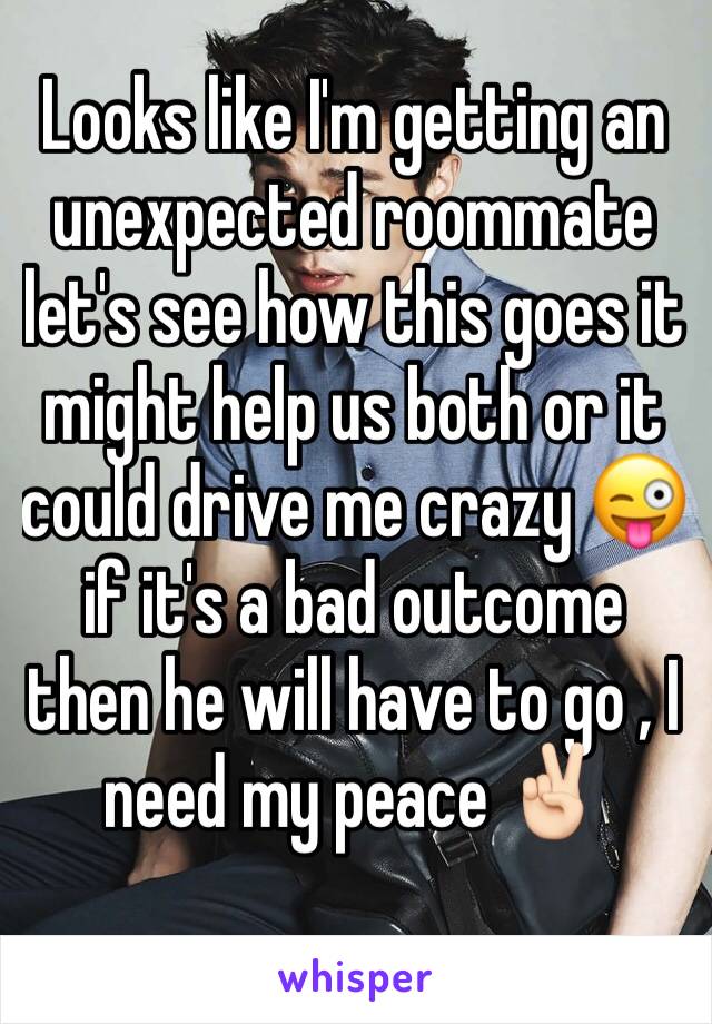 Looks like I'm getting an unexpected roommate let's see how this goes it might help us both or it could drive me crazy 😜 if it's a bad outcome then he will have to go , I need my peace ✌🏻 