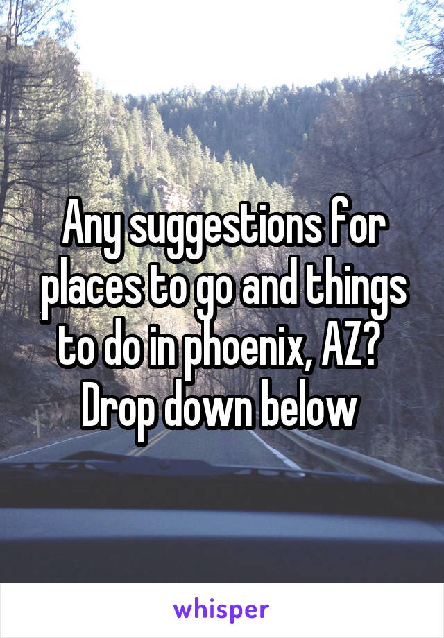 Any suggestions for places to go and things to do in phoenix, AZ? 
Drop down below 