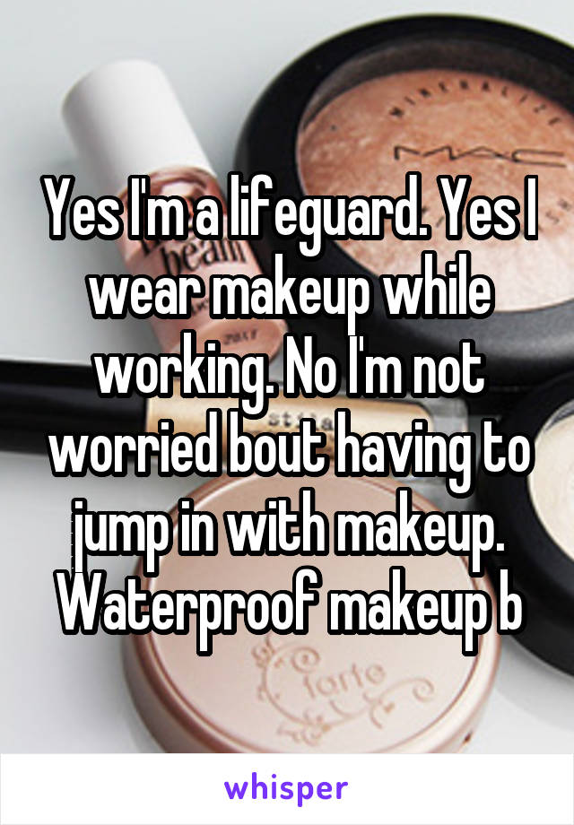 Yes I'm a lifeguard. Yes I wear makeup while working. No I'm not worried bout having to jump in with makeup. Waterproof makeup b
