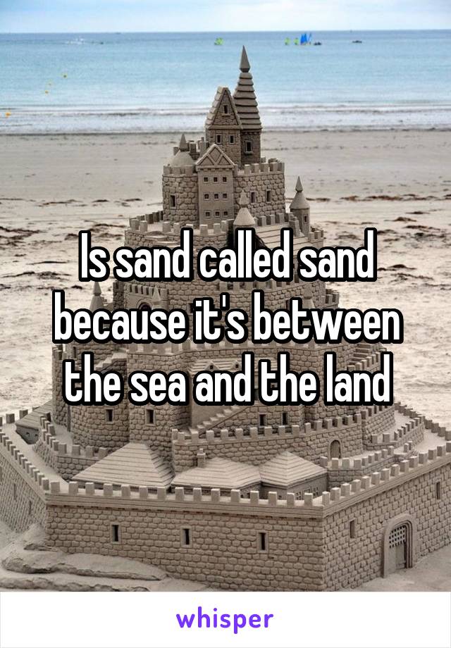 Is sand called sand because it's between the sea and the land