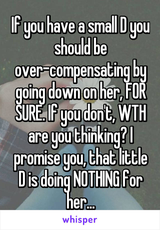 If you have a small D you should be over-compensating by going down on her, FOR SURE. If you don't, WTH are you thinking? I promise you, that little D is doing NOTHING for her...