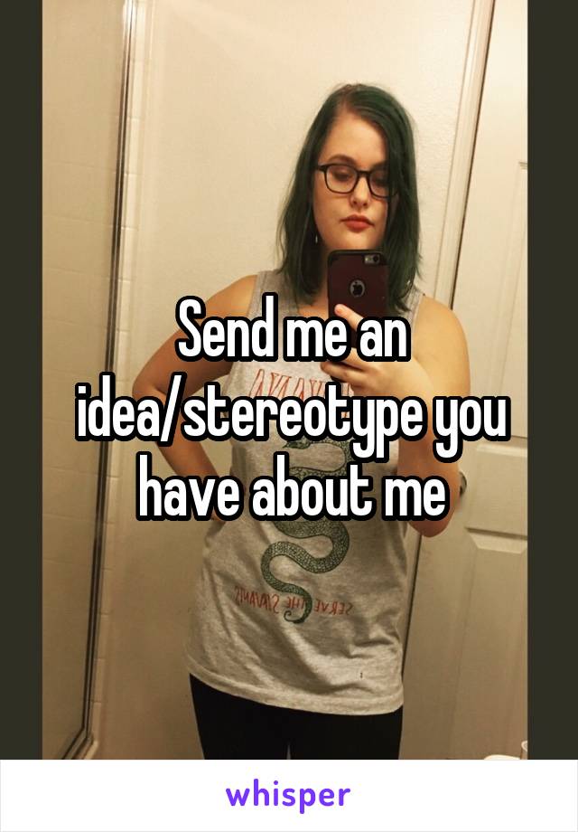 Send me an idea/stereotype you have about me