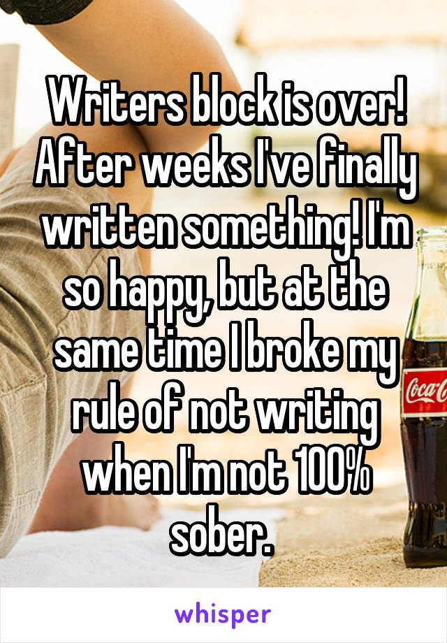 Writers block is over! After weeks I've finally written something! I'm so happy, but at the same time I broke my rule of not writing when I'm not 100% sober. 
