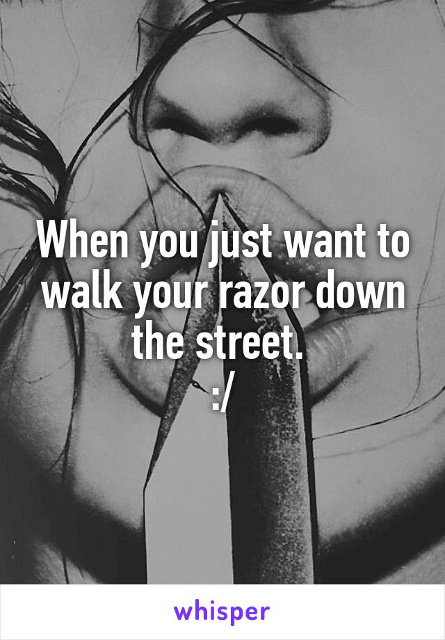 When you just want to walk your razor down the street. 
:/