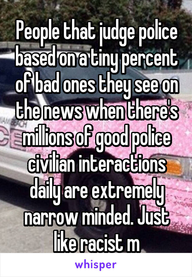People that judge police based on a tiny percent of bad ones they see on the news when there's millions of good police civilian interactions daily are extremely narrow minded. Just like racist m