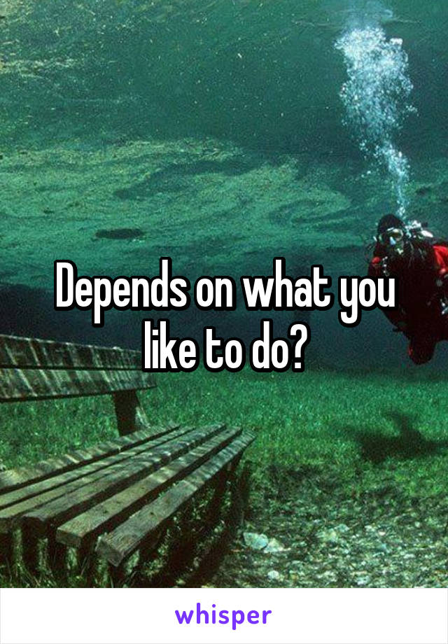 Depends on what you like to do?