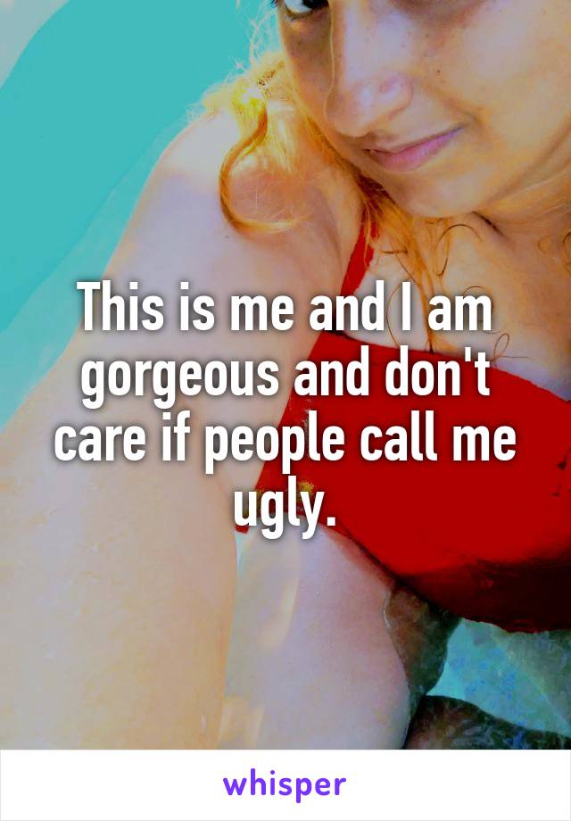 This is me and I am gorgeous and don't care if people call me ugly.
