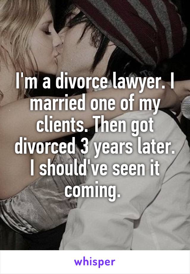 I'm a divorce lawyer. I married one of my clients. Then got divorced 3 years later. I should've seen it coming. 
