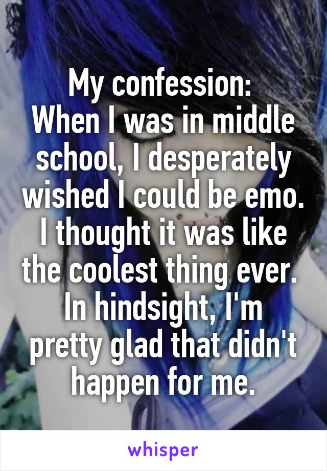 My confession: 
When I was in middle school, I desperately wished I could be emo. I thought it was like the coolest thing ever. 
In hindsight, I'm pretty glad that didn't happen for me.