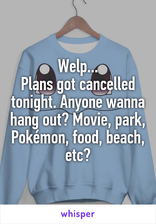 Welp...
Plans got cancelled tonight. Anyone wanna hang out? Movie, park, Pokémon, food, beach, etc?