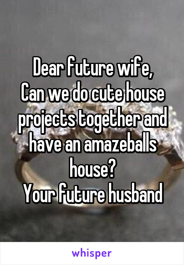 Dear future wife,
Can we do cute house projects together and have an amazeballs house?
Your future husband