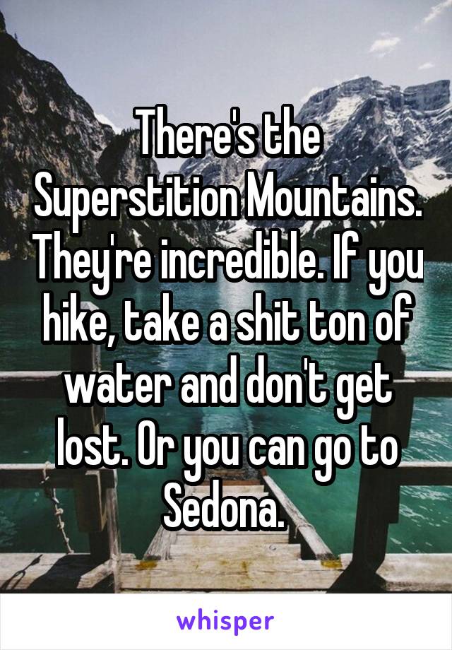 There's the Superstition Mountains. They're incredible. If you hike, take a shit ton of water and don't get lost. Or you can go to Sedona. 