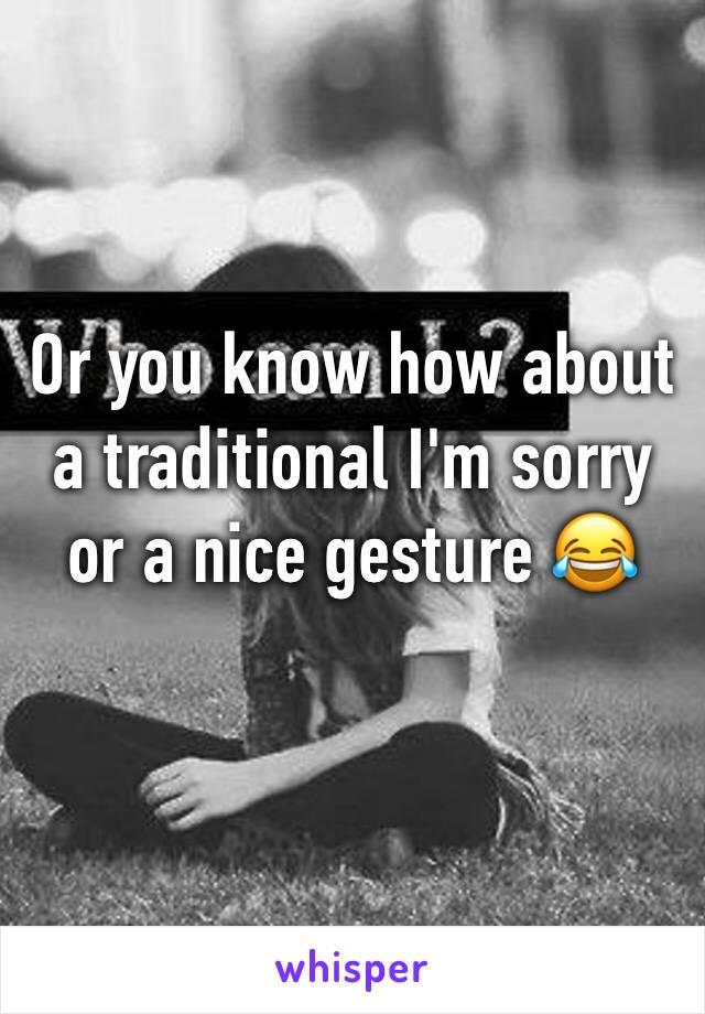 Or you know how about a traditional I'm sorry or a nice gesture 😂
