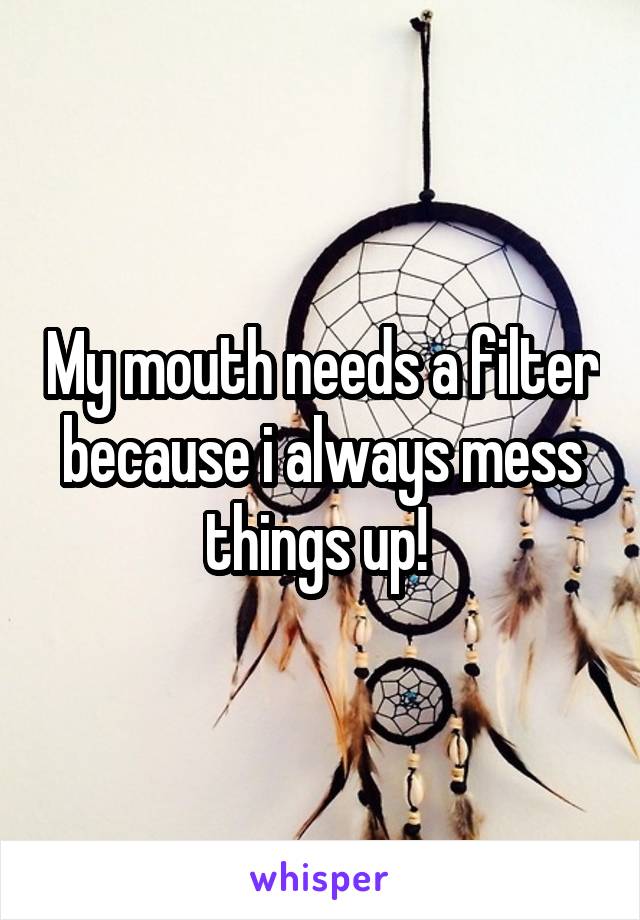 My mouth needs a filter because i always mess things up! 