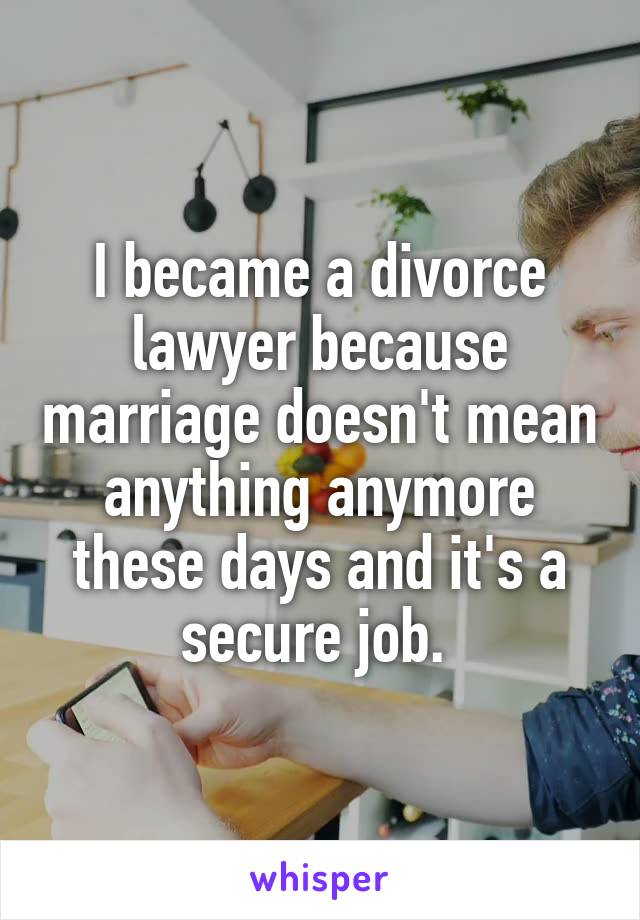 I became a divorce lawyer because marriage doesn't mean anything anymore these days and it's a secure job. 