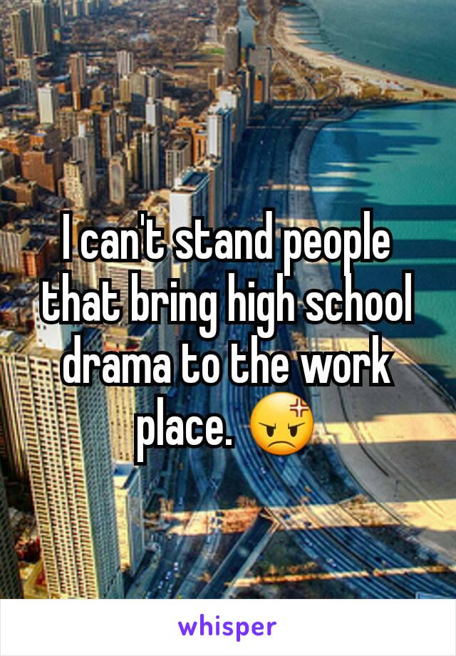 I can't stand people that bring high school drama to the work place. 😡