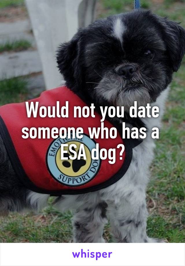 Would not you date someone who has a 
ESA dog?