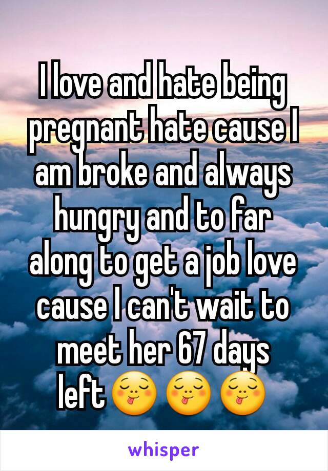 I love and hate being pregnant hate cause I am broke and always hungry and to far along to get a job love cause I can't wait to meet her 67 days left😋😋😋