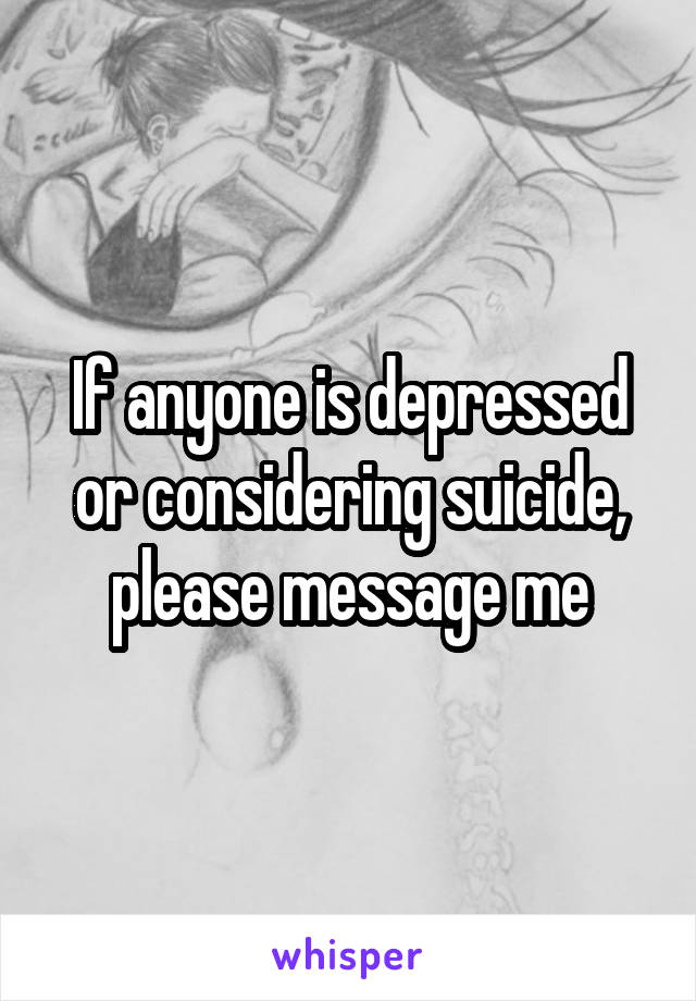 If anyone is depressed or considering suicide, please message me