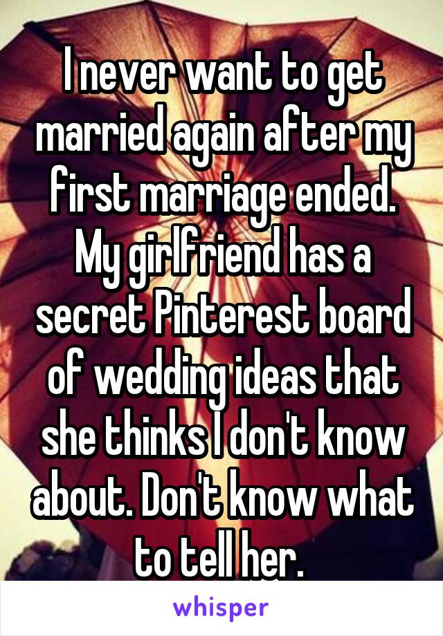 I never want to get married again after my first marriage ended. My girlfriend has a secret Pinterest board of wedding ideas that she thinks I don't know about. Don't know what to tell her. 