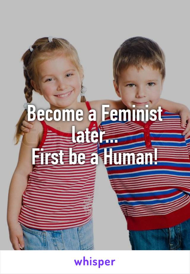 Become a Feminist later...
First be a Human!