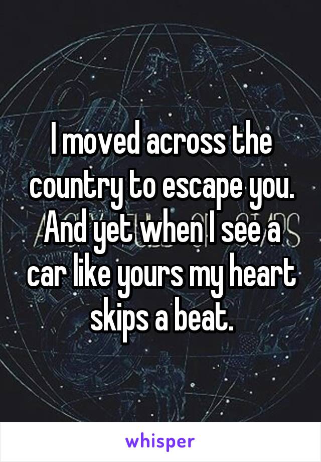 I moved across the country to escape you. And yet when I see a car like yours my heart skips a beat.