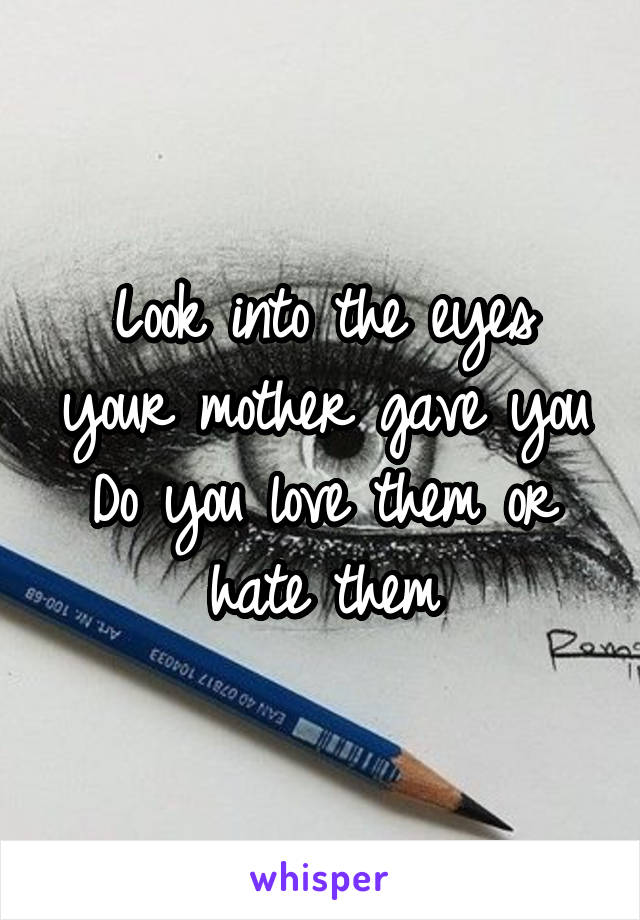 Look into the eyes your mother gave you
Do you love them or hate them