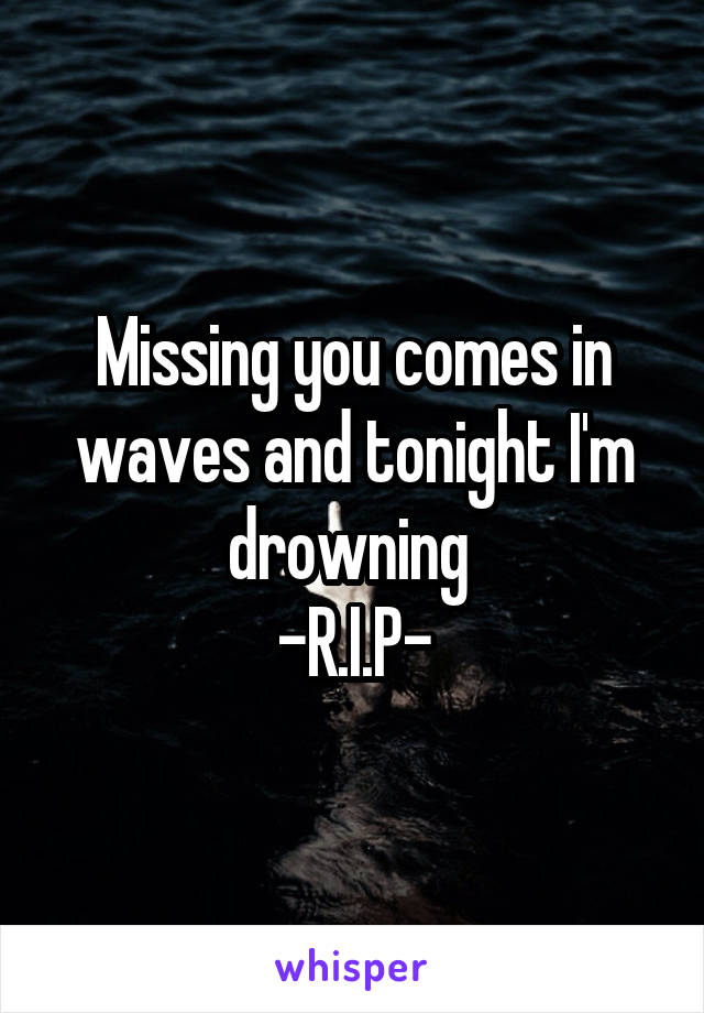 Missing you comes in waves and tonight I'm drowning 
-R.I.P-