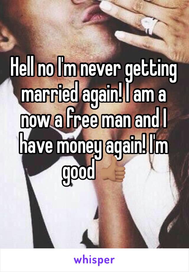 Hell no I'm never getting married again! I am a now a free man and I have money again! I'm good 👍🏽