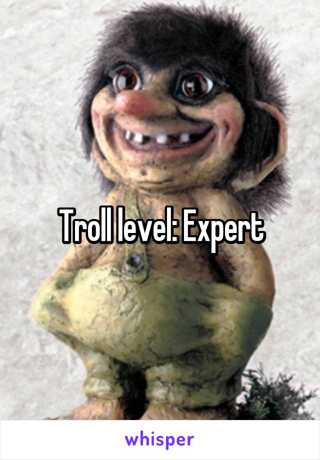 Troll level: Expert