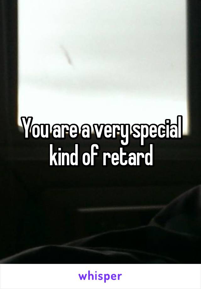 You are a very special kind of retard