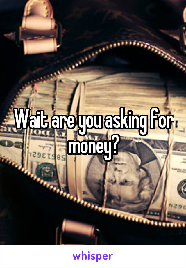 Wait are you asking for money?
