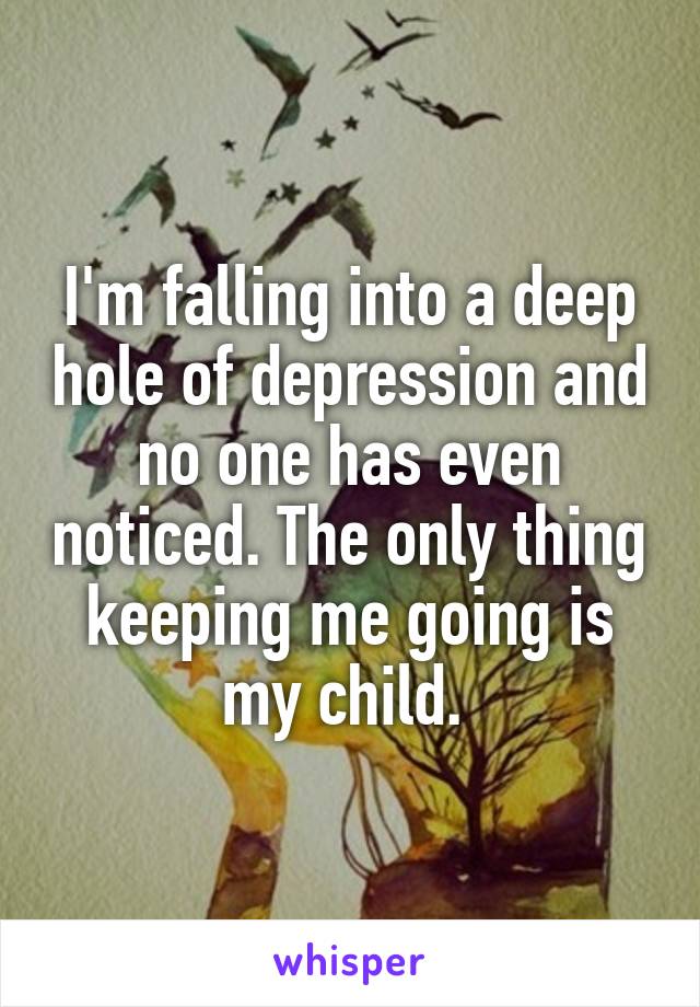 I'm falling into a deep hole of depression and no one has even noticed. The only thing keeping me going is my child. 