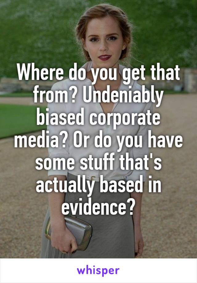 Where do you get that from? Undeniably biased corporate media? Or do you have some stuff that's actually based in evidence?