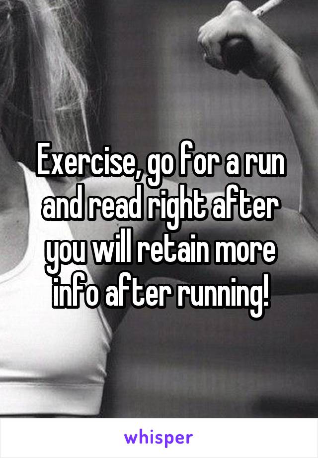 Exercise, go for a run and read right after you will retain more info after running!