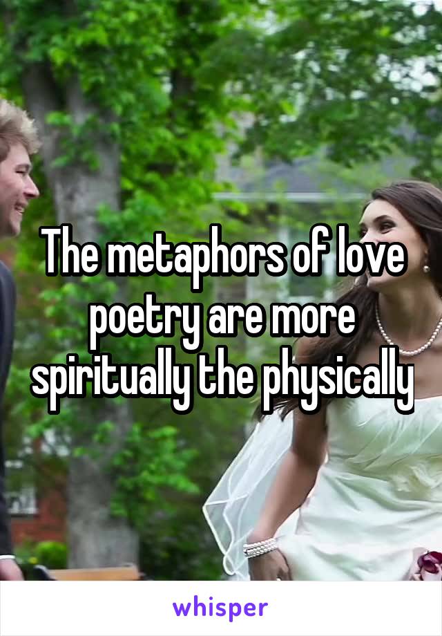 The metaphors of love poetry are more spiritually the physically