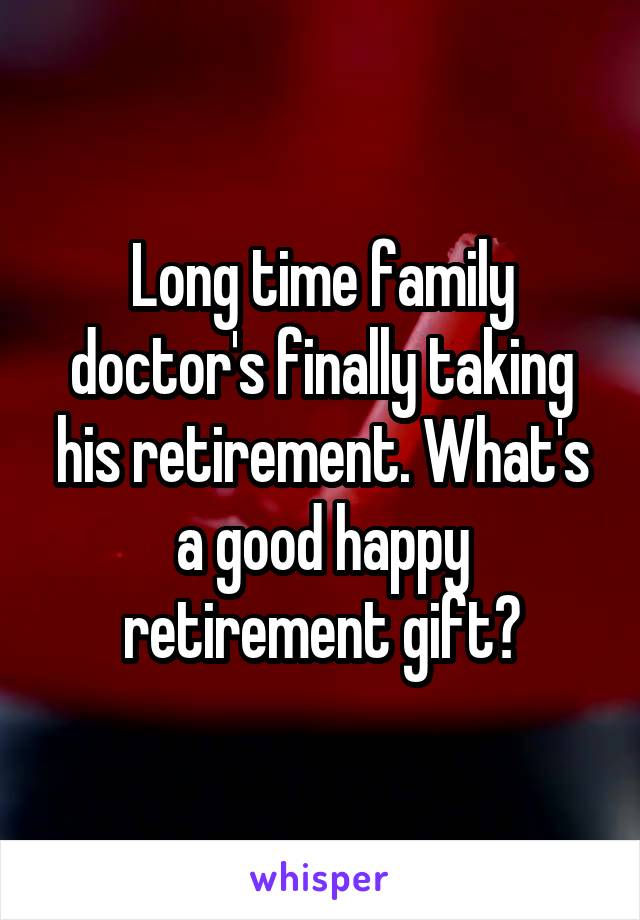 Long time family doctor's finally taking his retirement. What's a good happy retirement gift?
