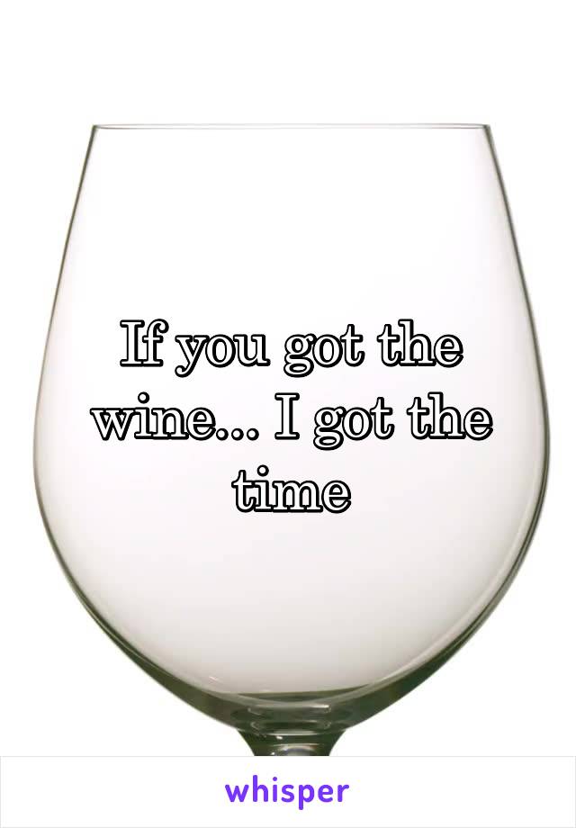 If you got the wine... I got the time