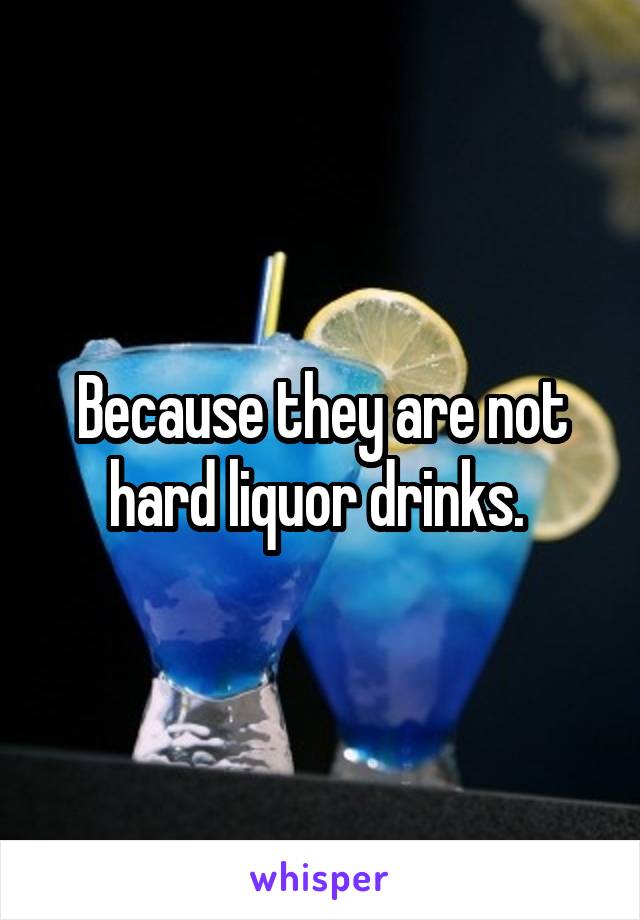 Because they are not hard liquor drinks. 