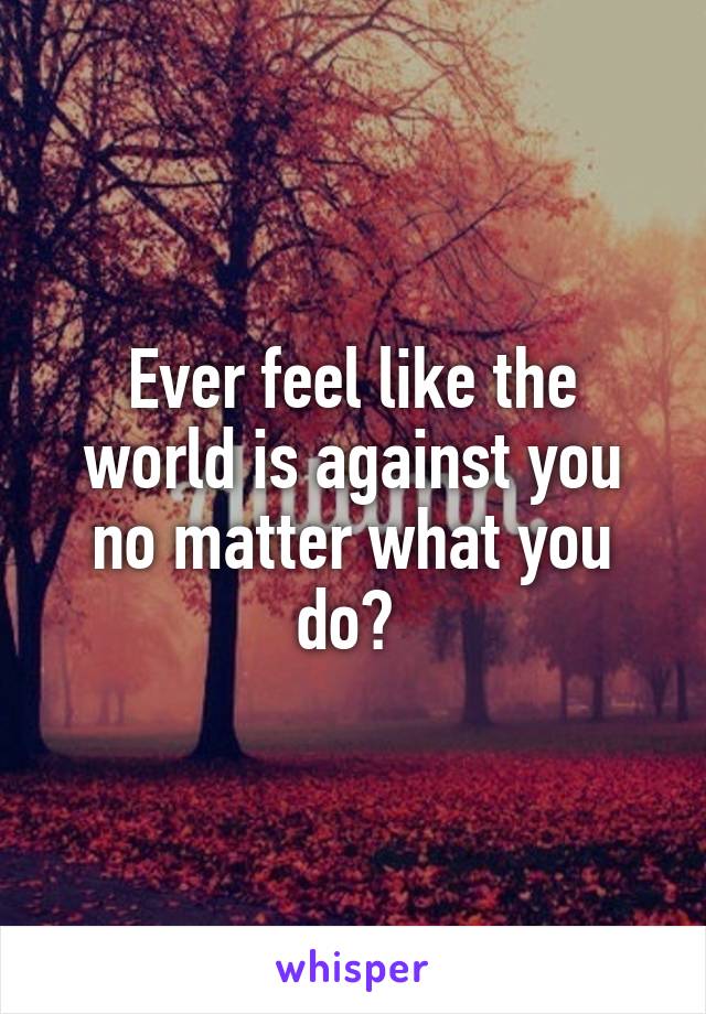 Ever feel like the world is against you no matter what you do? 