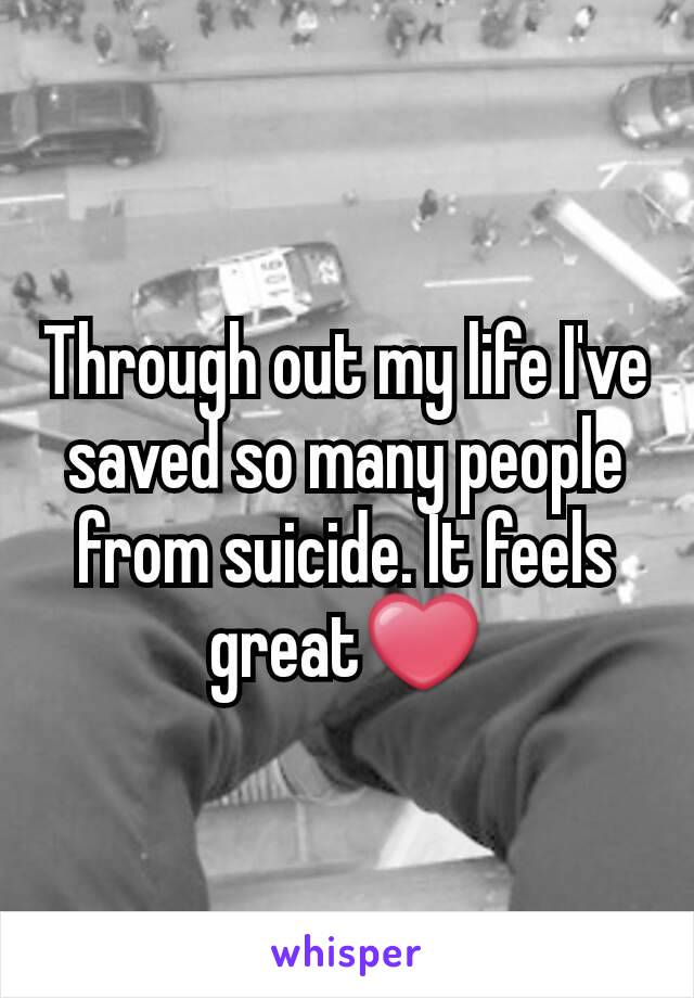 Through out my life I've saved so many people from suicide. It feels great❤