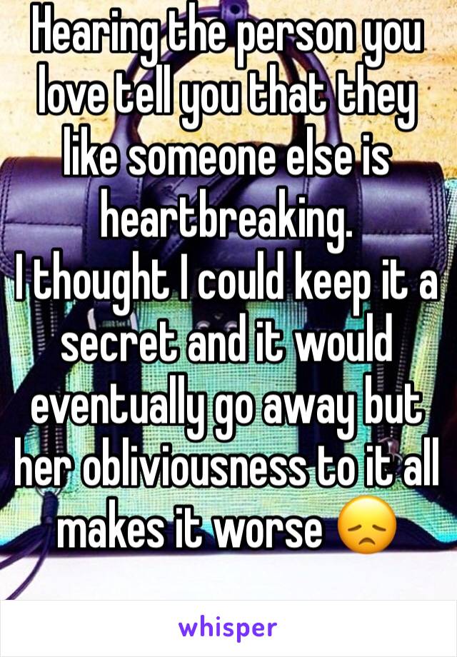 Hearing the person you love tell you that they like someone else is heartbreaking.
I thought I could keep it a secret and it would eventually go away but her obliviousness to it all makes it worse 😞