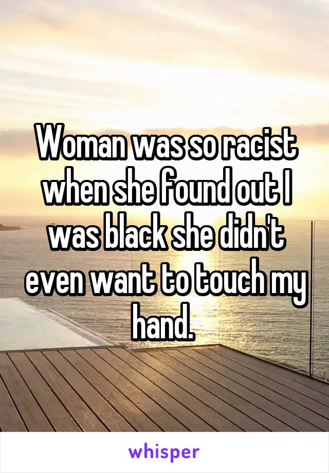 Woman was so racist when she found out I was black she didn't even want to touch my hand. 