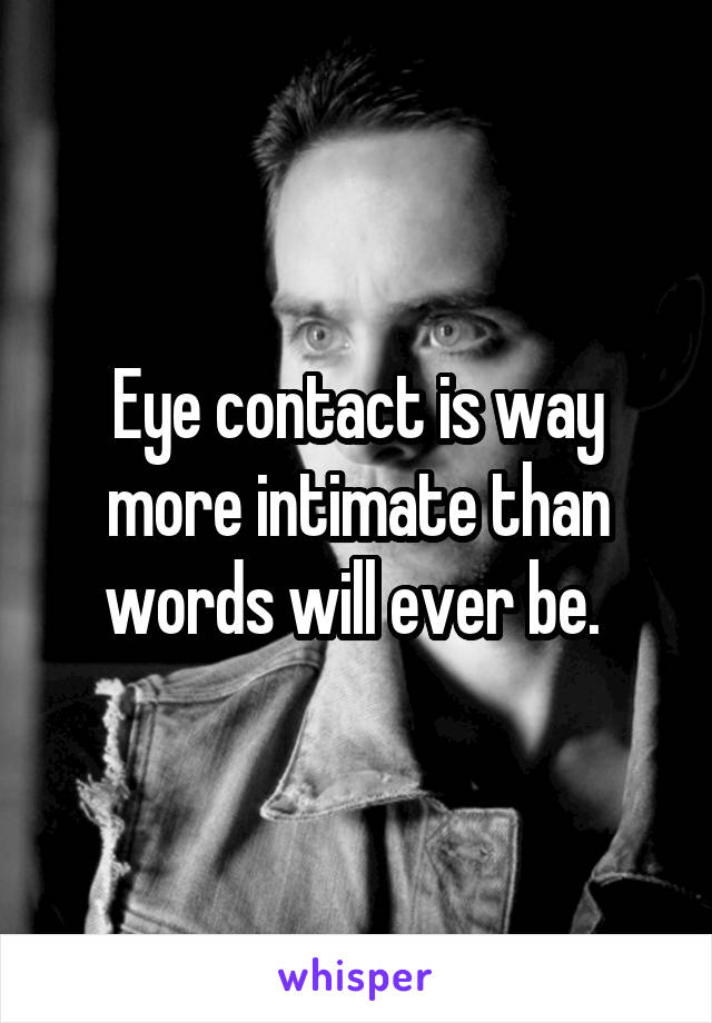 Eye contact is way more intimate than words will ever be. 