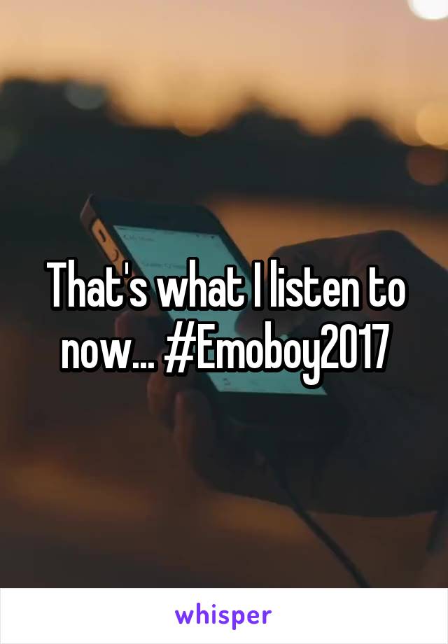 That's what I listen to now... #Emoboy2017