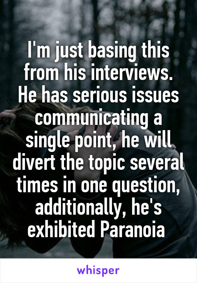 I'm just basing this from his interviews. He has serious issues communicating a single point, he will divert the topic several times in one question, additionally, he's exhibited Paranoia 